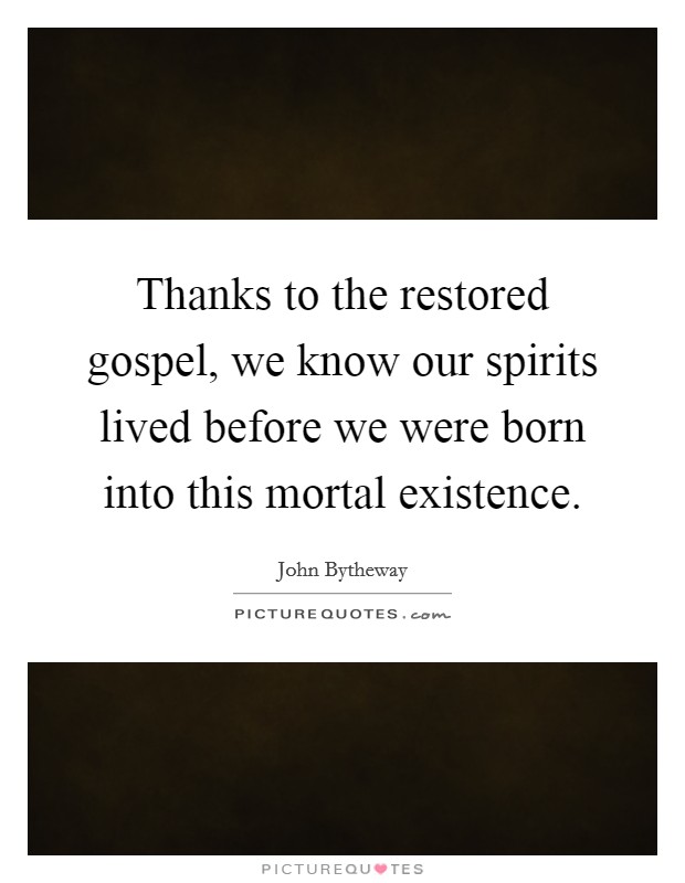 Thanks to the restored gospel, we know our spirits lived before we were born into this mortal existence. Picture Quote #1