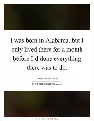 I was born in Alabama, but I only lived there for a month before I’d done everything there was to do Picture Quote #1
