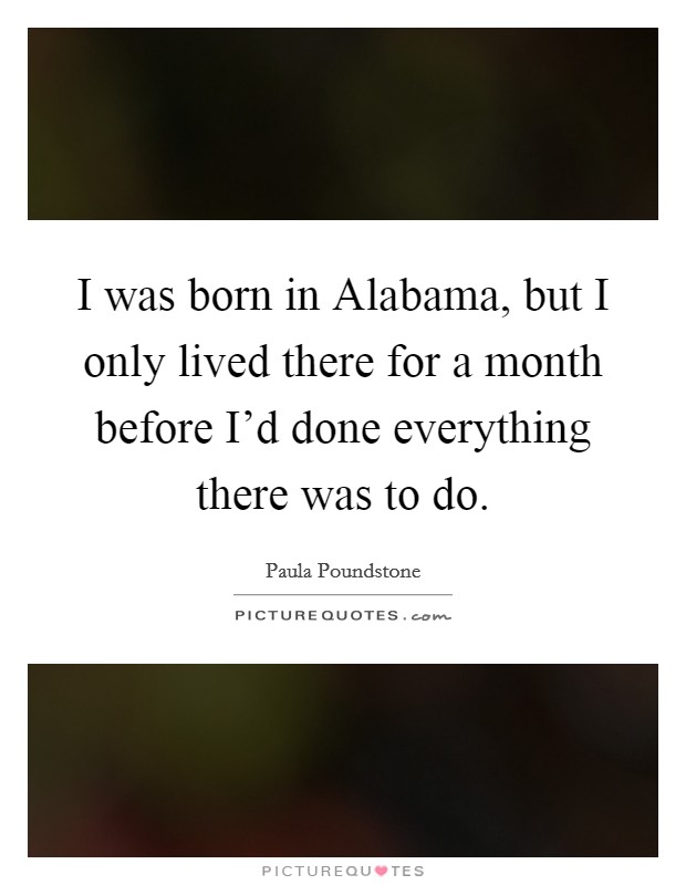 I was born in Alabama, but I only lived there for a month before I'd done everything there was to do. Picture Quote #1