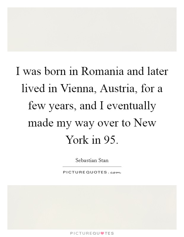 I was born in Romania and later lived in Vienna, Austria, for a few years, and I eventually made my way over to New York in  95. Picture Quote #1