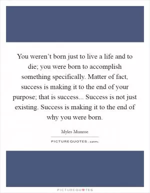 You weren’t born just to live a life and to die; you were born to accomplish something specifically. Matter of fact, success is making it to the end of your purpose; that is success... Success is not just existing. Success is making it to the end of why you were born Picture Quote #1