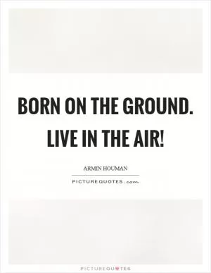 Born on the ground. Live in the air! Picture Quote #1