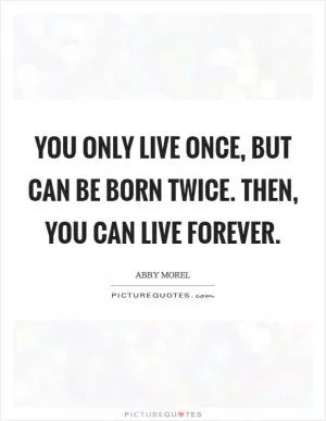 You only live once, but can be born twice. Then, you can live forever Picture Quote #1