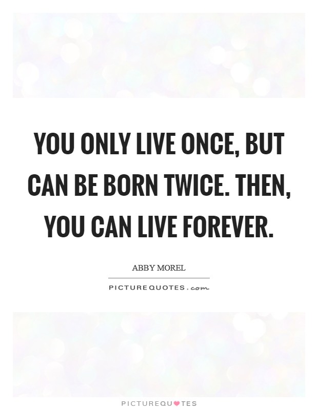 You only live once, but can be born twice. Then, you can live forever. Picture Quote #1