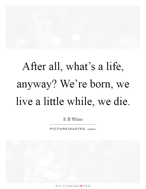 After all, what's a life, anyway? We're born, we live a little while, we die. Picture Quote #1