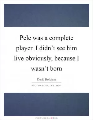 Pele was a complete player. I didn’t see him live obviously, because I wasn’t born Picture Quote #1