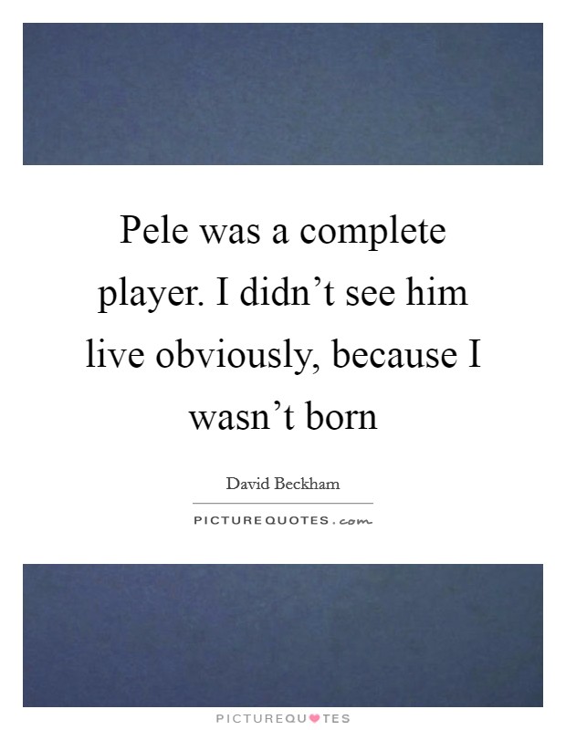 Pele was a complete player. I didn't see him live obviously, because I wasn't born Picture Quote #1