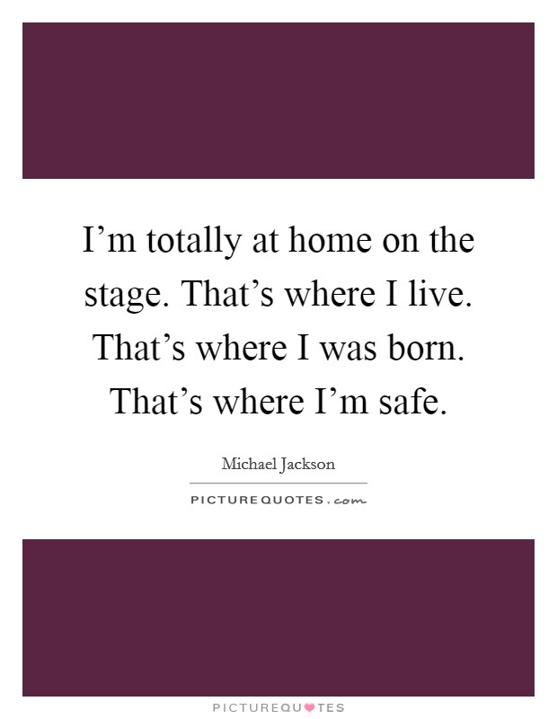 I'm totally at home on the stage. That's where I live. That's where I was born. That's where I'm safe. Picture Quote #1