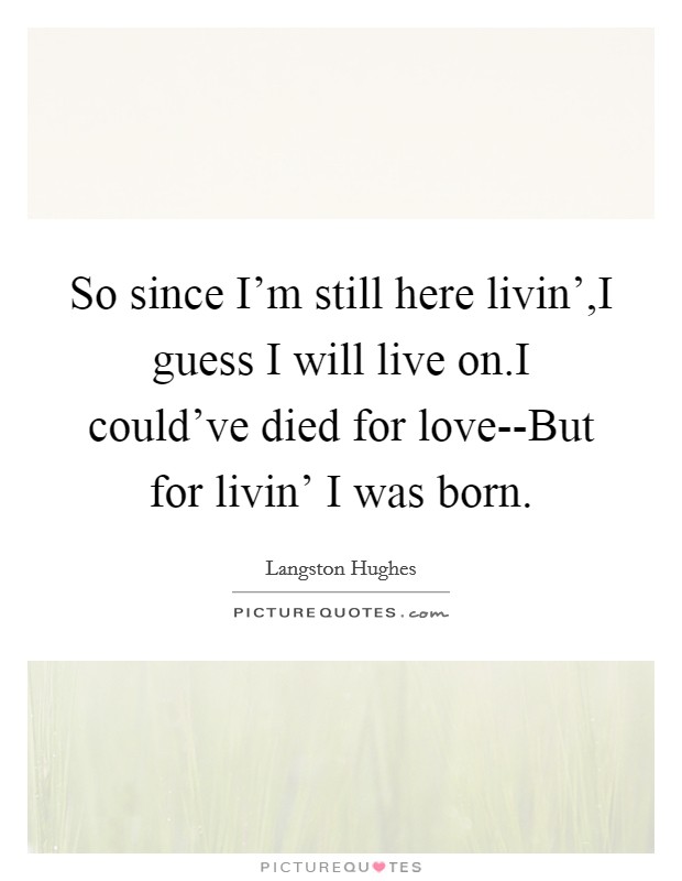So since I'm still here livin',I guess I will live on.I could've died for love--But for livin' I was born. Picture Quote #1