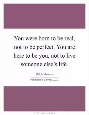 You were born to be real, not to be perfect. You are here to be you, not to live someone else’s life Picture Quote #1