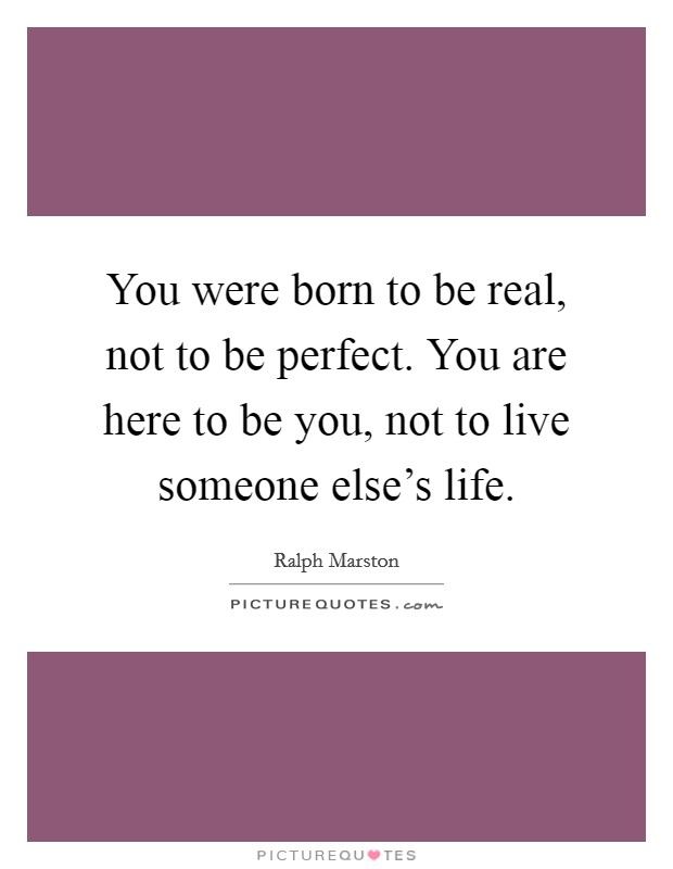 You were born to be real, not to be perfect. You are here to be you, not to live someone else's life. Picture Quote #1
