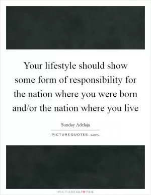 Your lifestyle should show some form of responsibility for the nation where you were born and/or the nation where you live Picture Quote #1