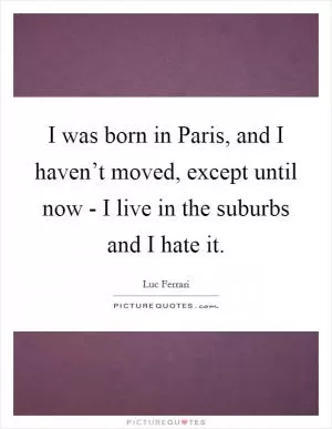 I was born in Paris, and I haven’t moved, except until now - I live in the suburbs and I hate it Picture Quote #1