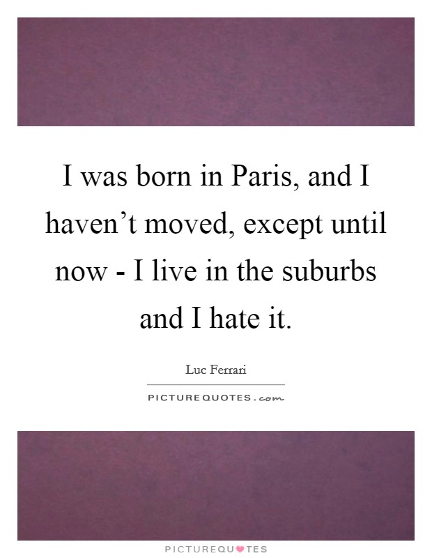 I was born in Paris, and I haven't moved, except until now - I live in the suburbs and I hate it. Picture Quote #1