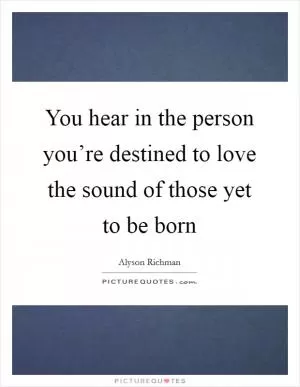 You hear in the person you’re destined to love the sound of those yet to be born Picture Quote #1