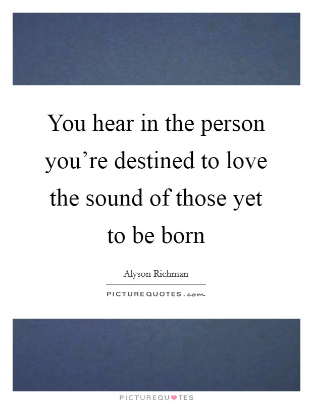 You hear in the person you're destined to love the sound of those yet to be born Picture Quote #1