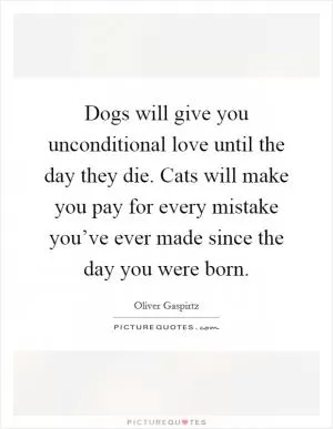 Dogs will give you unconditional love until the day they die. Cats will make you pay for every mistake you’ve ever made since the day you were born Picture Quote #1