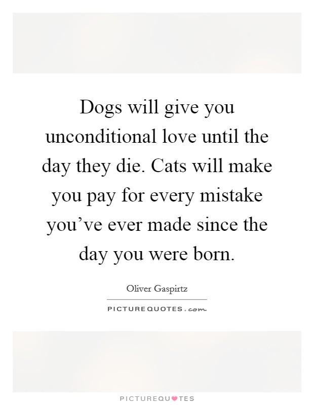 Dogs will give you unconditional love until the day they die. Cats will make you pay for every mistake you've ever made since the day you were born. Picture Quote #1