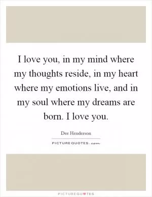I love you, in my mind where my thoughts reside, in my heart where my emotions live, and in my soul where my dreams are born. I love you Picture Quote #1