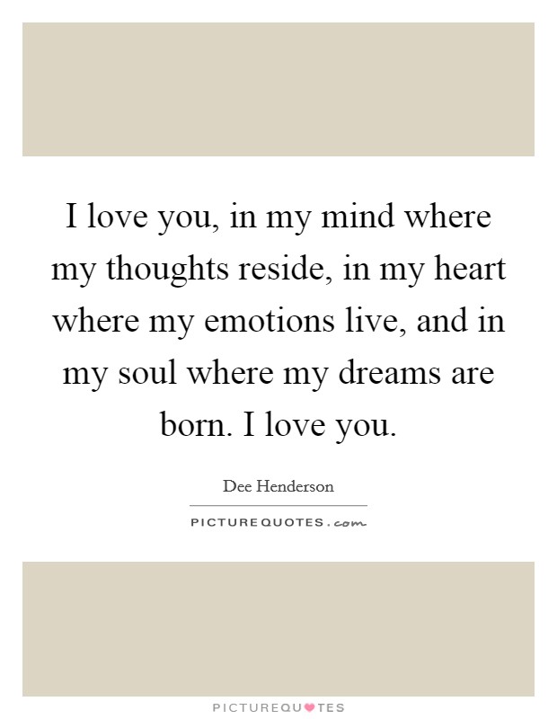I love you, in my mind where my thoughts reside, in my heart where my emotions live, and in my soul where my dreams are born. I love you. Picture Quote #1