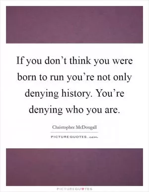If you don’t think you were born to run you’re not only denying history. You’re denying who you are Picture Quote #1