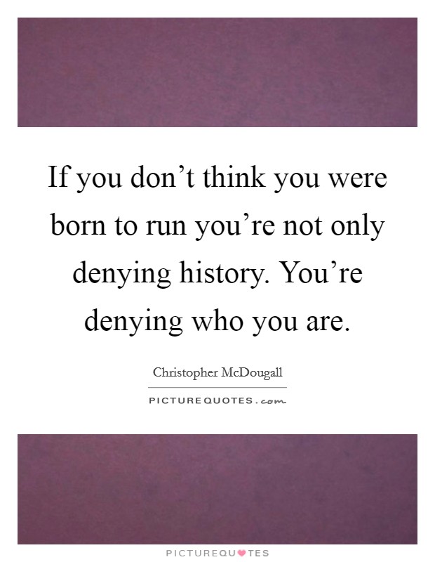 If you don't think you were born to run you're not only denying history. You're denying who you are. Picture Quote #1