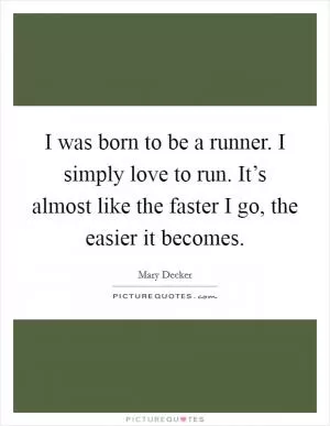 I was born to be a runner. I simply love to run. It’s almost like the faster I go, the easier it becomes Picture Quote #1