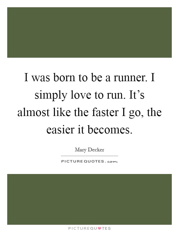 I was born to be a runner. I simply love to run. It's almost like the faster I go, the easier it becomes. Picture Quote #1