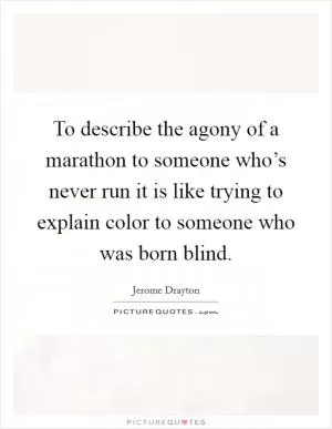 To describe the agony of a marathon to someone who’s never run it is like trying to explain color to someone who was born blind Picture Quote #1