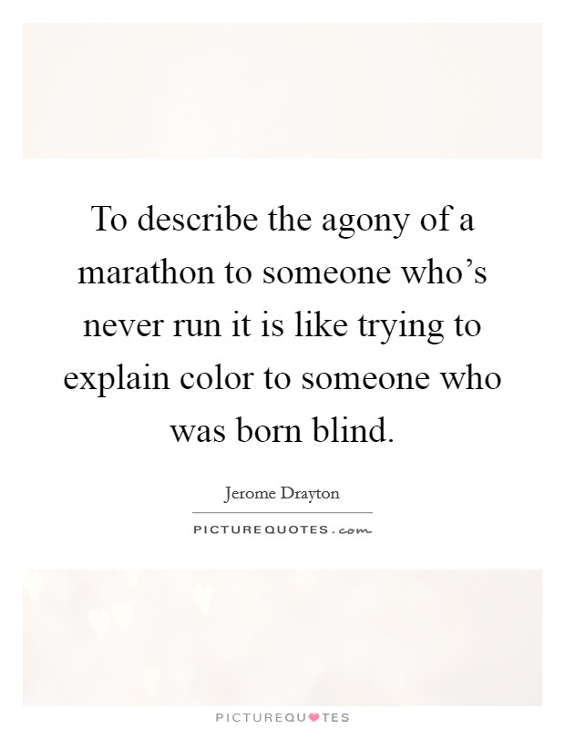 To describe the agony of a marathon to someone who's never run it is like trying to explain color to someone who was born blind. Picture Quote #1