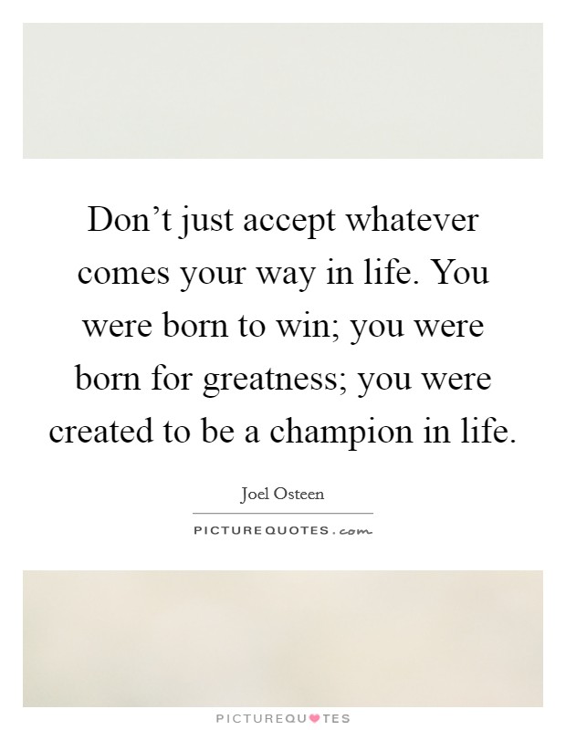 Don't just accept whatever comes your way in life. You were born to win; you were born for greatness; you were created to be a champion in life. Picture Quote #1