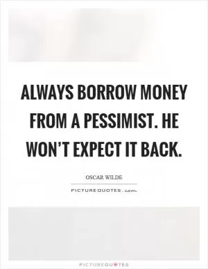 Always borrow money from a pessimist. He won’t expect it back Picture Quote #1