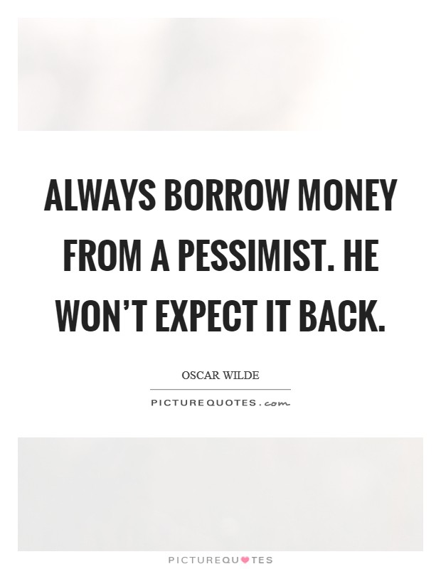 Always borrow money from a pessimist. He won't expect it back. Picture Quote #1