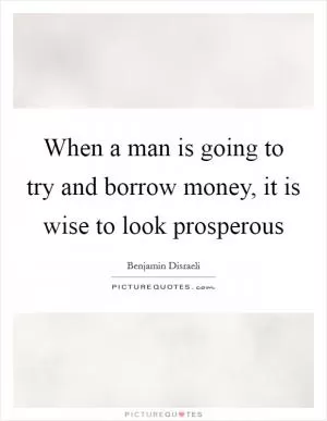When a man is going to try and borrow money, it is wise to look prosperous Picture Quote #1