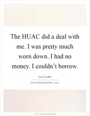 The HUAC did a deal with me. I was pretty much worn down. I had no money. I couldn’t borrow Picture Quote #1