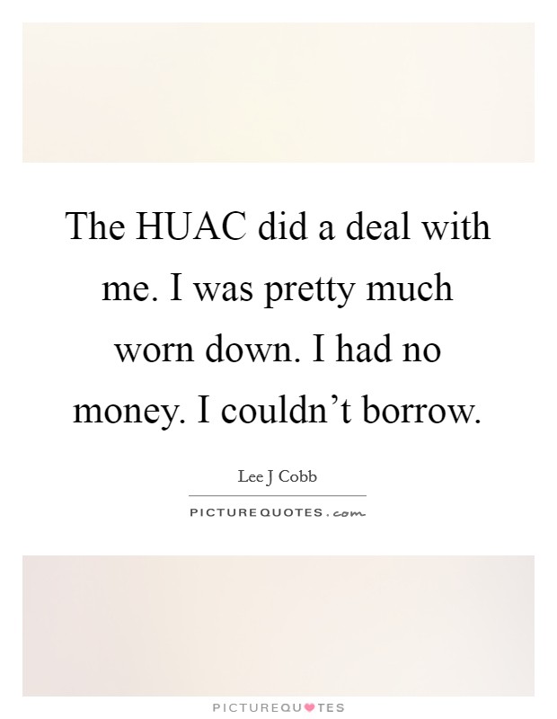 The HUAC did a deal with me. I was pretty much worn down. I had no money. I couldn't borrow. Picture Quote #1