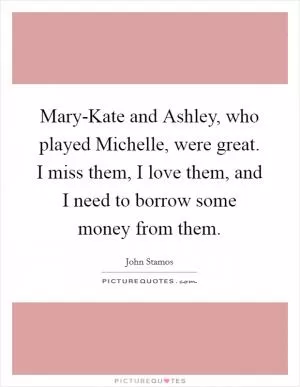 Mary-Kate and Ashley, who played Michelle, were great. I miss them, I love them, and I need to borrow some money from them Picture Quote #1