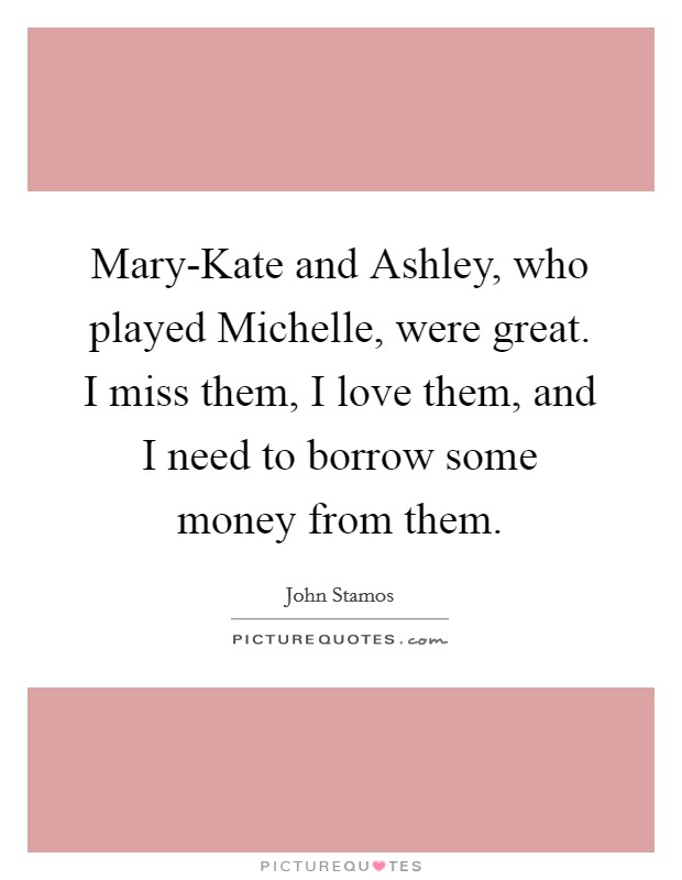 Mary-Kate and Ashley, who played Michelle, were great. I miss them, I love them, and I need to borrow some money from them. Picture Quote #1