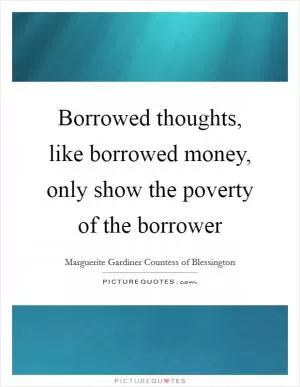 Borrowed thoughts, like borrowed money, only show the poverty of the borrower Picture Quote #1