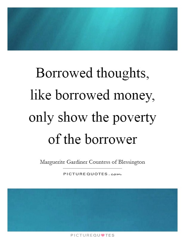 Borrowed thoughts, like borrowed money, only show the poverty of the borrower Picture Quote #1