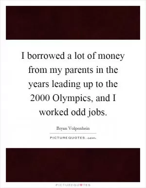 I borrowed a lot of money from my parents in the years leading up to the 2000 Olympics, and I worked odd jobs Picture Quote #1