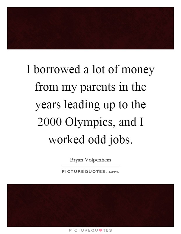 I borrowed a lot of money from my parents in the years leading up to the 2000 Olympics, and I worked odd jobs. Picture Quote #1