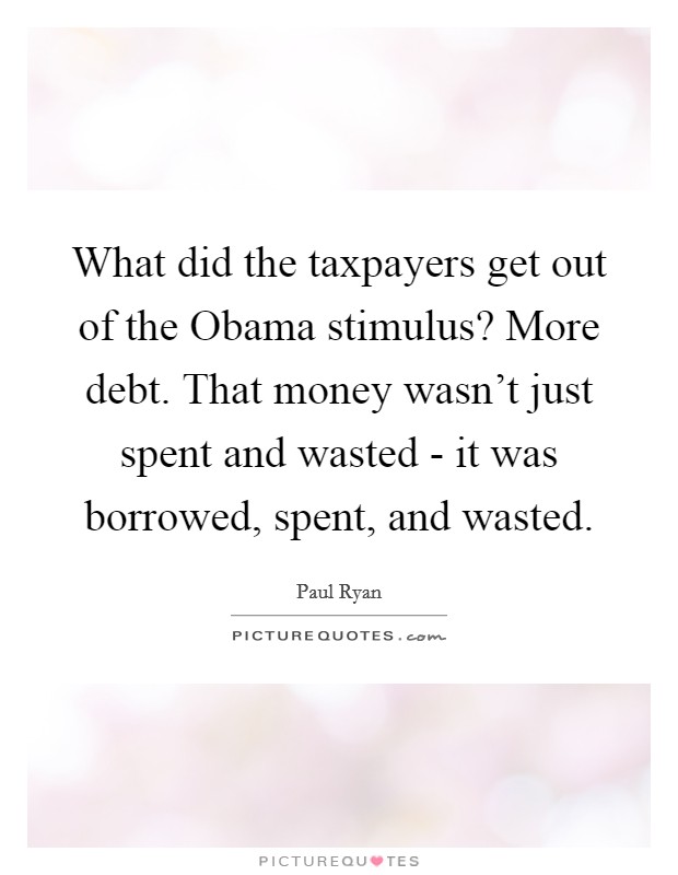 What did the taxpayers get out of the Obama stimulus? More debt. That money wasn't just spent and wasted - it was borrowed, spent, and wasted. Picture Quote #1