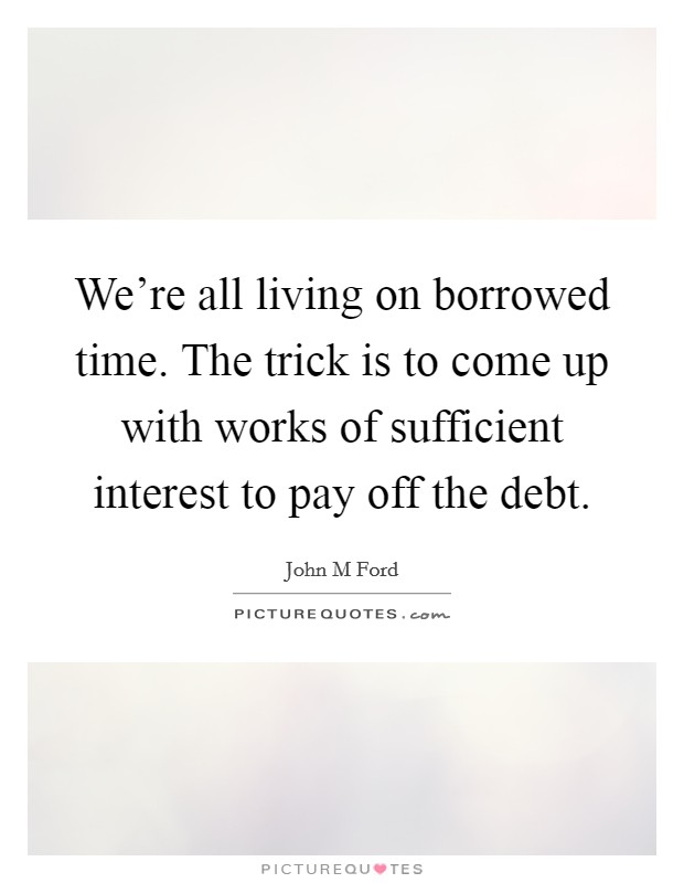 We're all living on borrowed time. The trick is to come up with works of sufficient interest to pay off the debt. Picture Quote #1