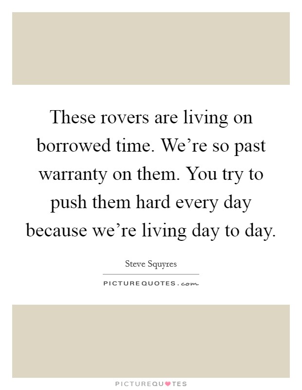 These rovers are living on borrowed time. We're so past warranty on them. You try to push them hard every day because we're living day to day. Picture Quote #1