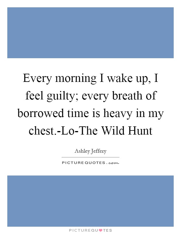 Every morning I wake up, I feel guilty; every breath of borrowed time is heavy in my chest.-Lo-The Wild Hunt Picture Quote #1