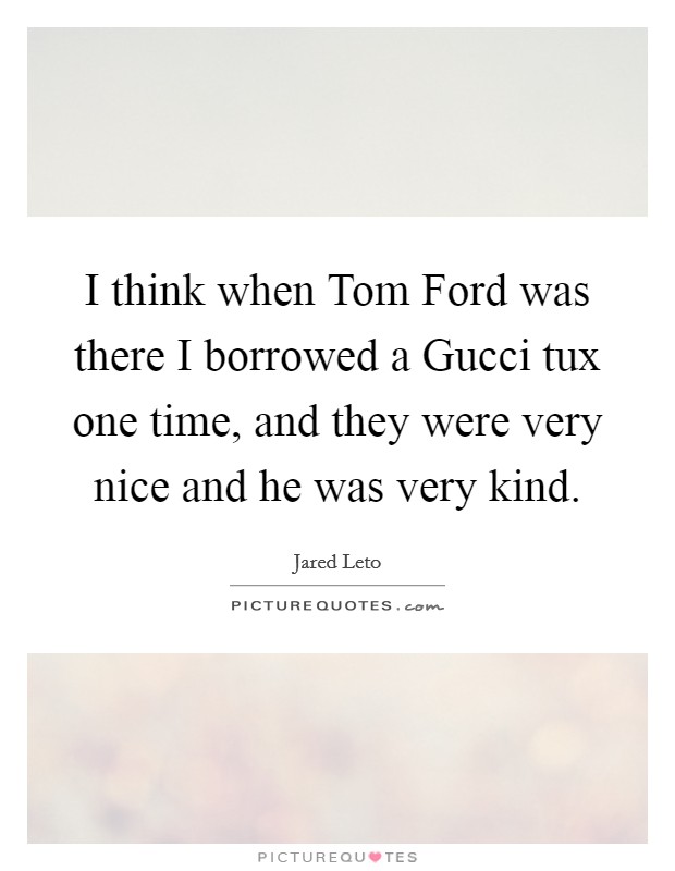 I think when Tom Ford was there I borrowed a Gucci tux one time, and they were very nice and he was very kind. Picture Quote #1