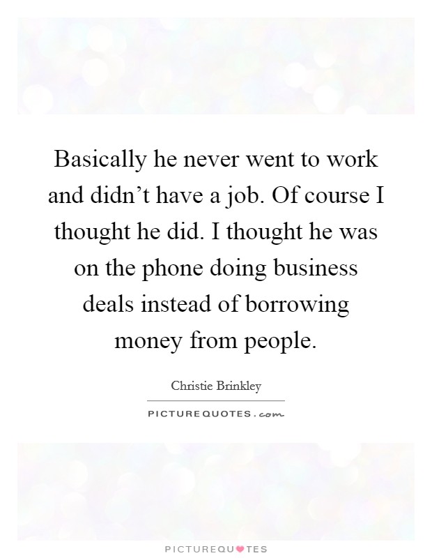 Basically he never went to work and didn't have a job. Of course I thought he did. I thought he was on the phone doing business deals instead of borrowing money from people. Picture Quote #1