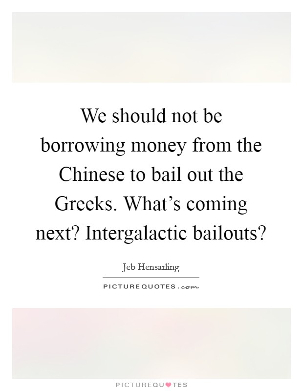 We should not be borrowing money from the Chinese to bail out the Greeks. What's coming next? Intergalactic bailouts? Picture Quote #1