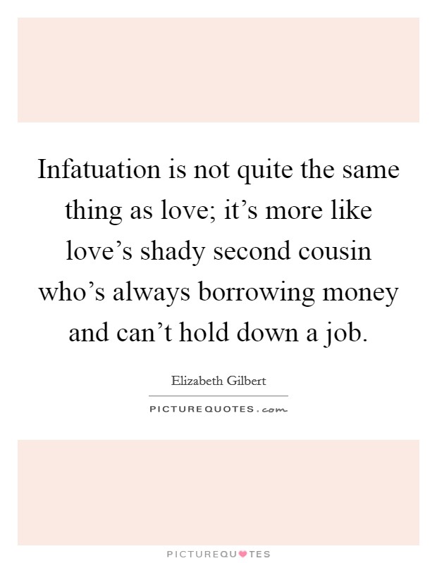 Infatuation is not quite the same thing as love; it's more like love's shady second cousin who's always borrowing money and can't hold down a job. Picture Quote #1